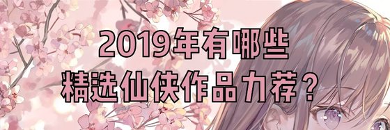 2019年有哪些精选仙侠作品力荐？